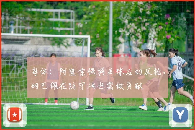 每体：阿隆索强调丢球后的反抢，姆巴佩在防守端也需做贡献
