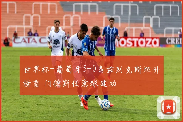 世界杯-葡萄牙5-0乌兹别克斯坦升榜首 门德斯任意球建功