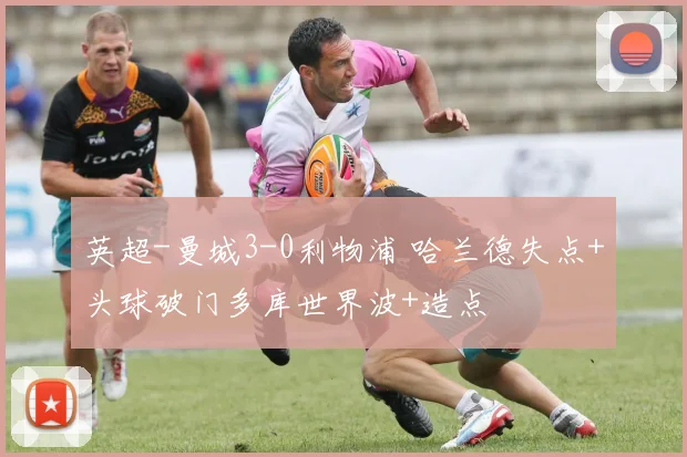 英超-曼城3-0利物浦 哈兰德失点+头球破门多库世界波+造点