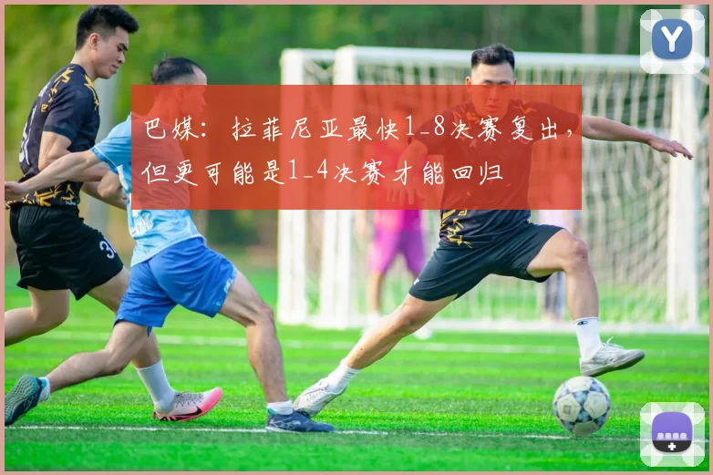 巴媒：拉菲尼亚最快1_8决赛复出，但更可能是1_4决赛才能回归